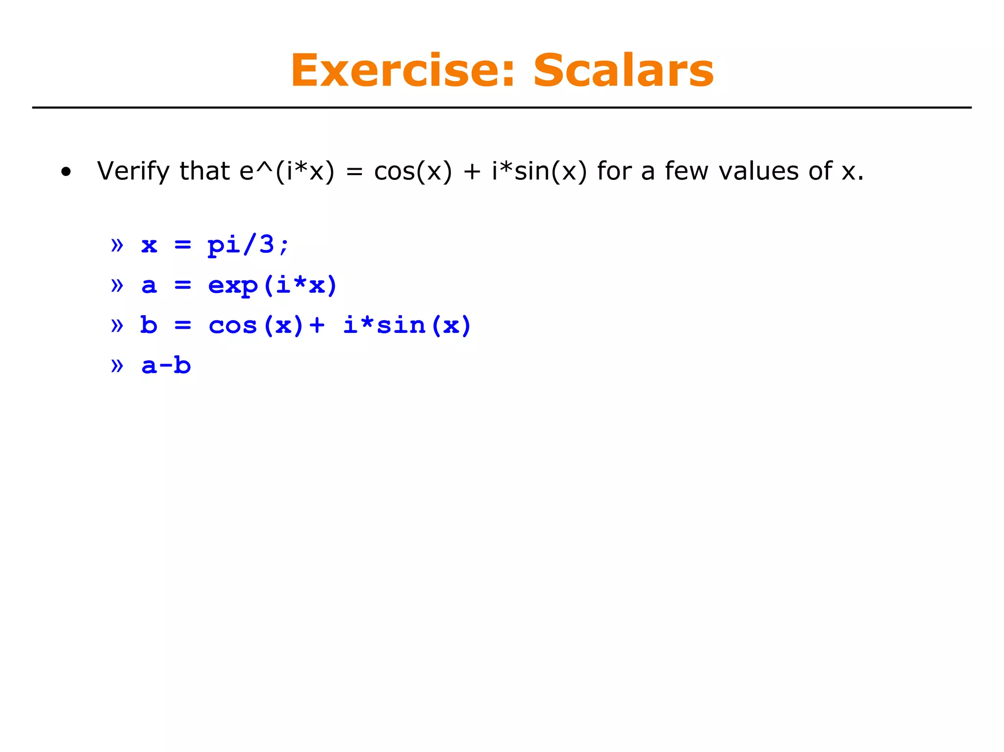 Exercise: Scalars

• Verify that e^(i*x) = cos(x) + i*sin(x) for a few values of x.

   »   x = pi/3;
   »   a = exp(i*x)
   »   b = cos(x)+ i*sin(x)
   »   a-b
 