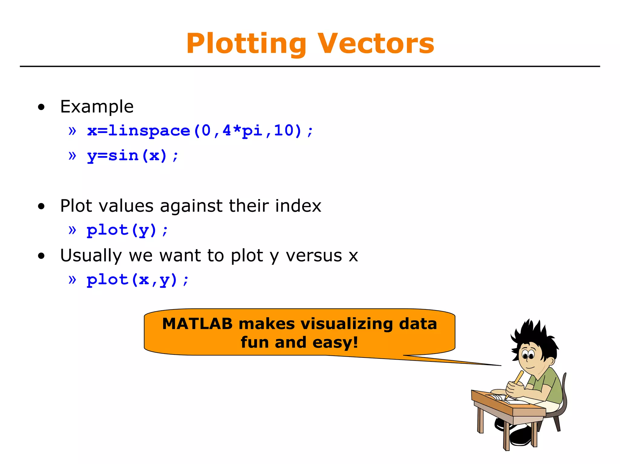 Plotting Vectors

• Example
   » x=linspace(0,4*pi,10);
   » y=sin(x);

• Plot values against their index
   » plot(y);
• Usually we want to plot y versus x
   » plot(x,y);

              MATLAB makes visualizing data
                     fun and easy!
 