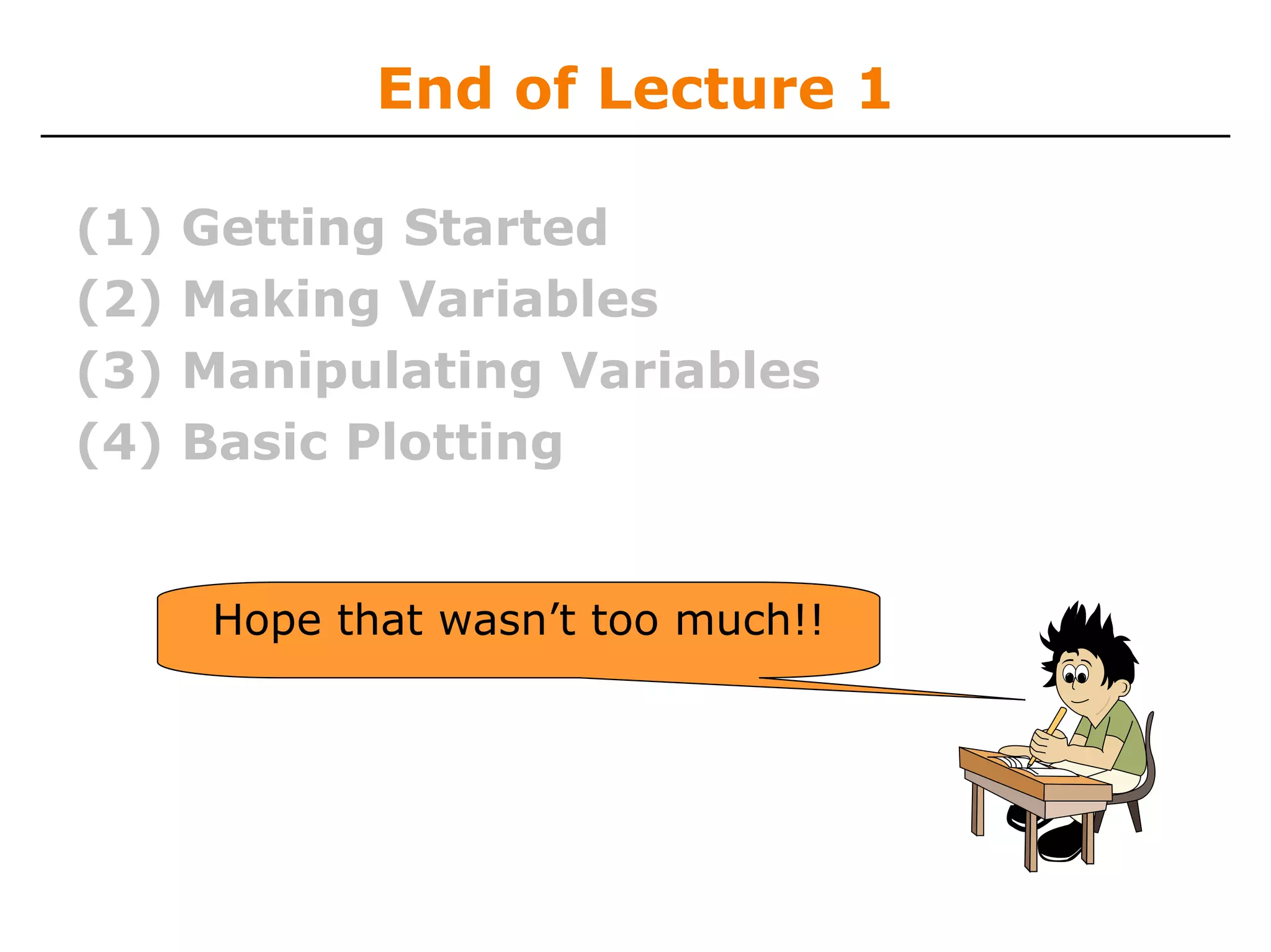 End of Lecture 1

(1)   Getting Started
(2)   Making Variables
(3)   Manipulating Variables
(4)   Basic Plotting


       Hope that wasn’t too much!!
 