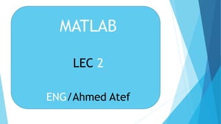 MATLAB
LEC 2
ENG/Ahmed Atef
 