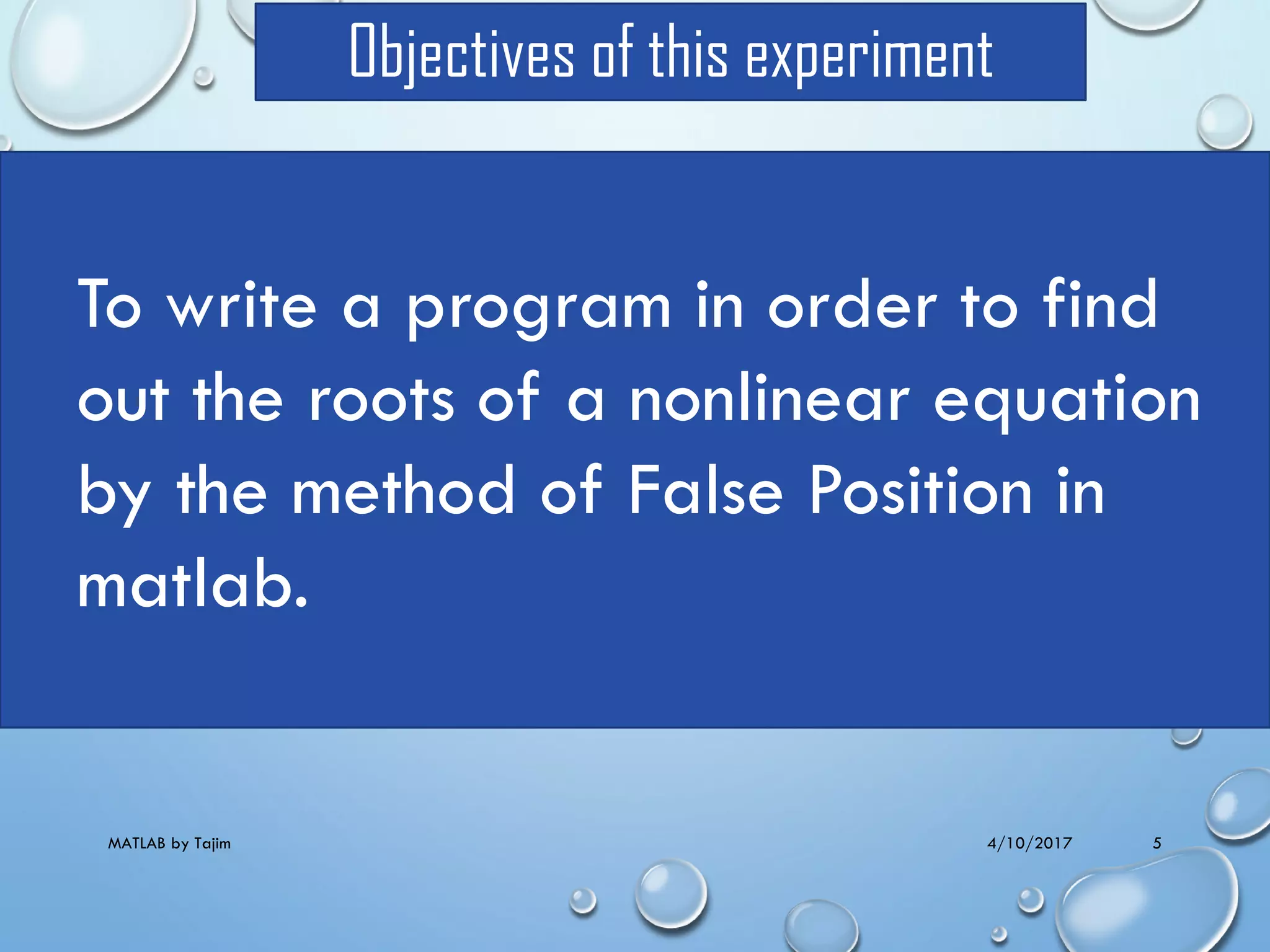 4/10/2017MATLAB by Tajim 5
Objectives of this experiment
To write a program in order to find
out the roots of a nonlinear equation
by the method of False Position in
matlab.
 