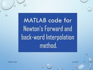 4/10/2017MATLAB by Tajim 15
MATLAB code for
Newton's Forward and
back-word Interpolation
method.
 