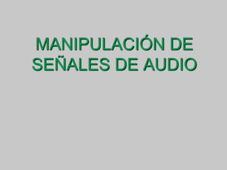 MANIPULACIÓN DE
SEÑALES DE AUDIO

 