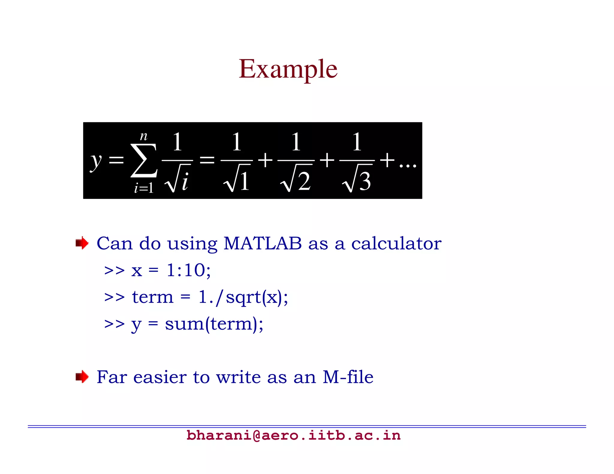 Example

     n
           1    1    1    1
y=∑           =    +    +    + ...
    i =1    i    1    2    3

Can do using MATLAB as a calculator
 >> x = 1:10;
 >> term = 1./sqrt(x);
 >> y = sum(term);

Far easier to write as an M-file


            bharani@aero.iitb.ac.in
 