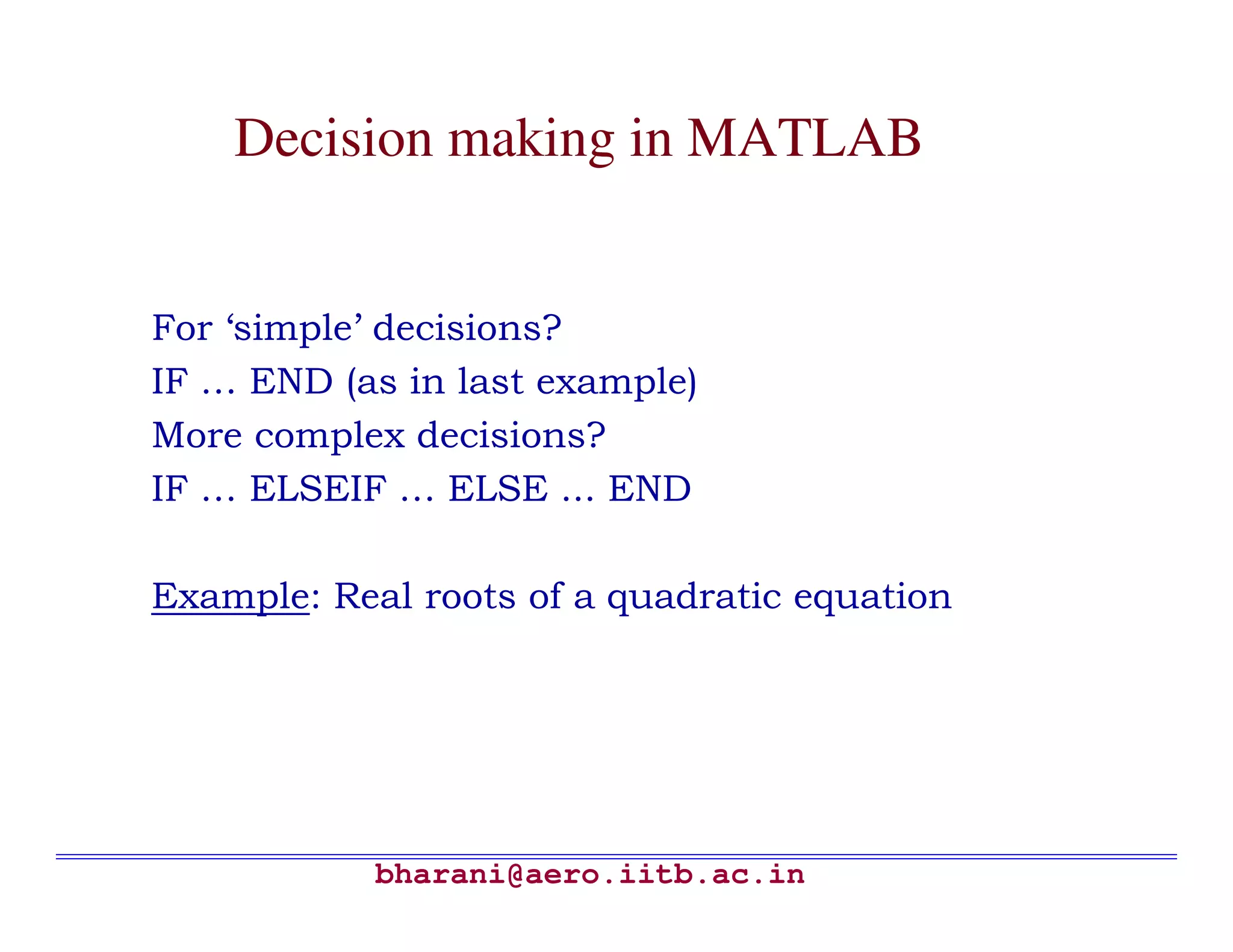 Decision making in MATLAB


For ‘simple’ decisions?
IF … END (as in last example)
More complex decisions?
IF … ELSEIF … ELSE ... END

Example: Real roots of a quadratic equation




            bharani@aero.iitb.ac.in
 