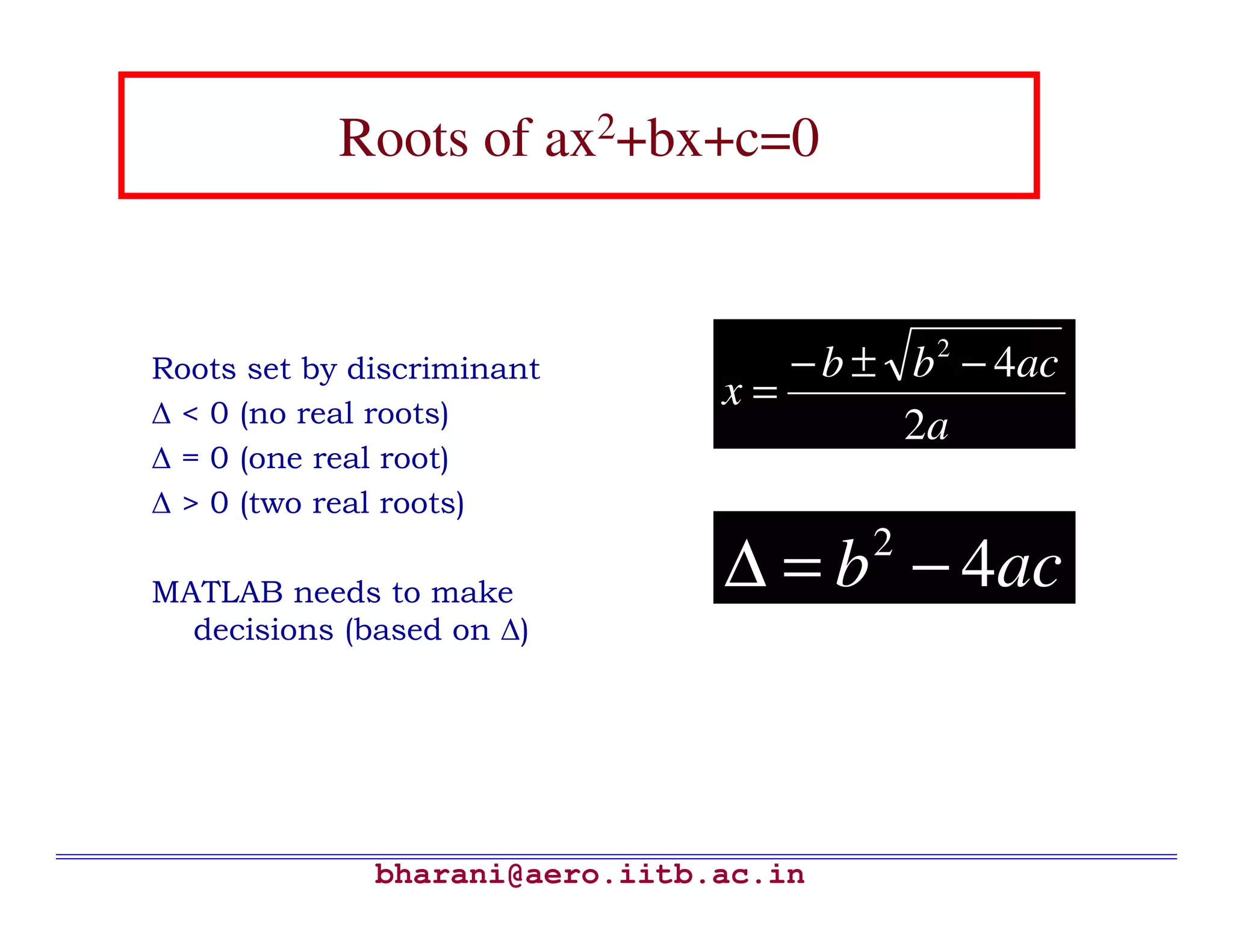 Roots of ax2+bx+c=0


Roots set by discriminant          − b ± b 2 − 4ac
∆ < 0 (no real roots)
                                x=
                                         2a
∆ = 0 (one real root)
∆ > 0 (two real roots)
                                        2
MATLAB needs to make
                                ∆ = b − 4ac
  decisions (based on ∆)




              bharani@aero.iitb.ac.in
 