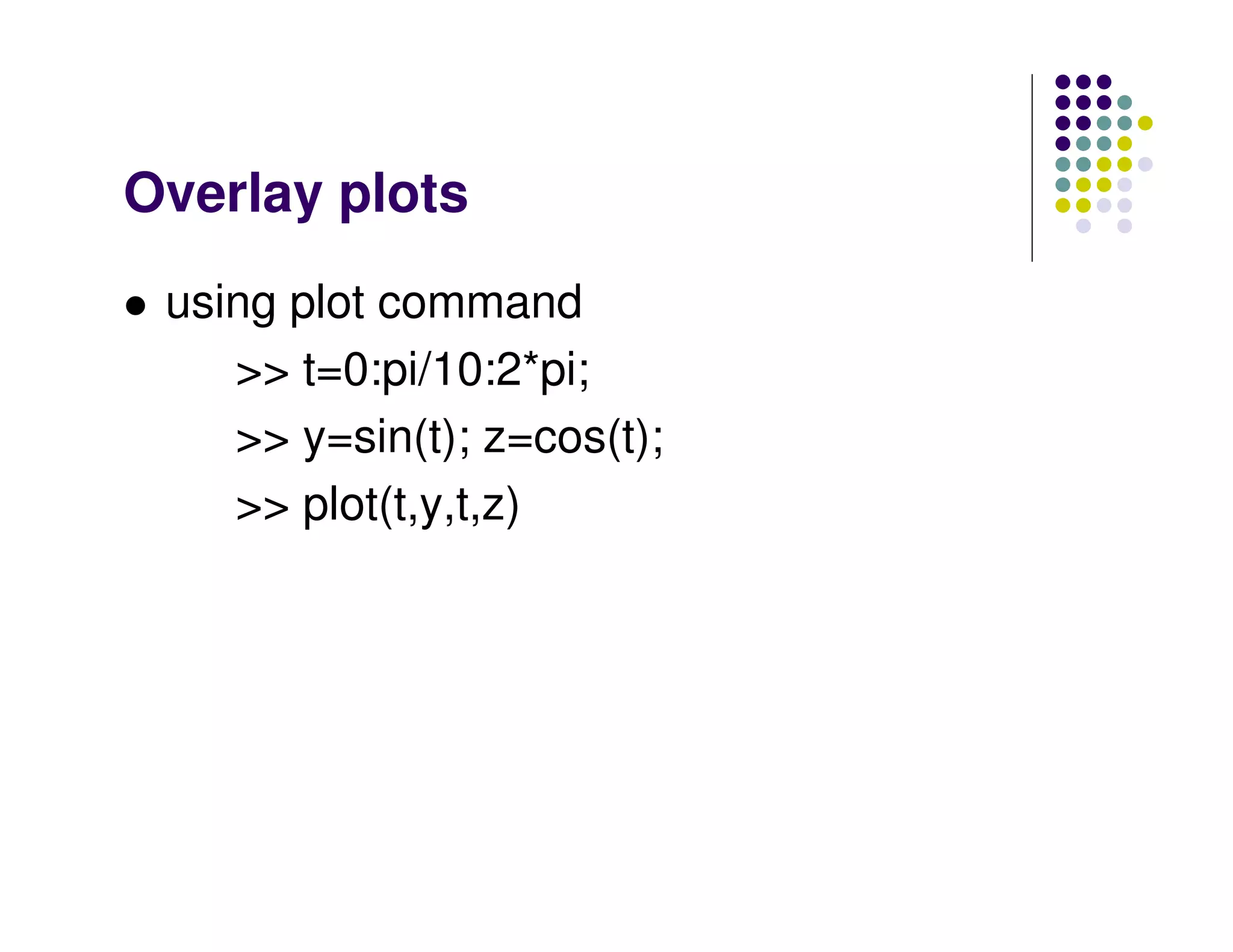 Overlay plots
 using plot command
    >> t=0:pi/10:2*pi;
    >> y=sin(t); z=cos(t);
    >> plot(t,y,t,z)
 