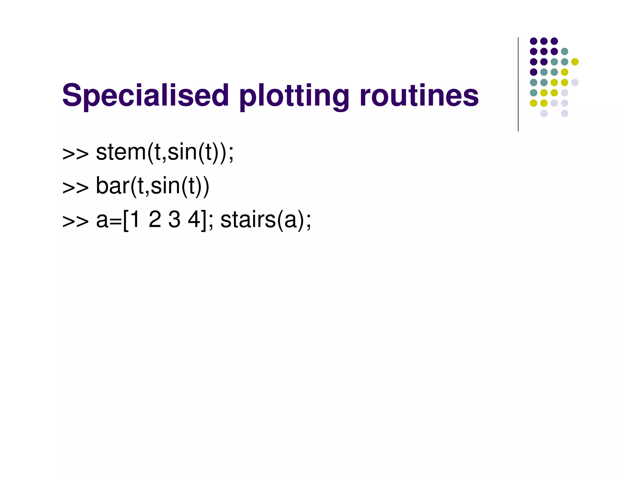 Specialised plotting routines
>> stem(t,sin(t));
>> bar(t,sin(t))
>> a=[1 2 3 4]; stairs(a);
 