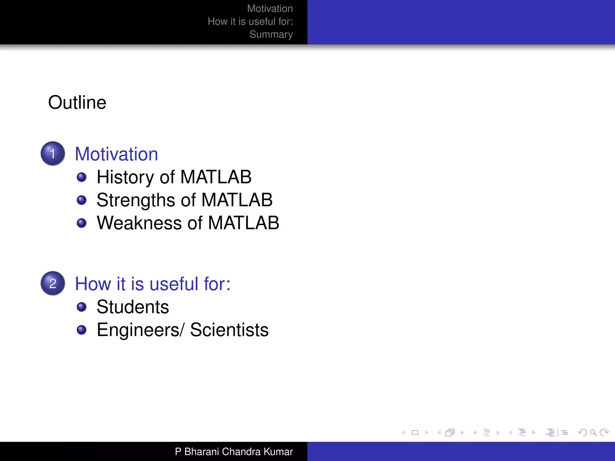 Motivation
                     How it is useful for:
                               Summary




Outline

1   Motivation
      History of MATLAB
      Strengths of MATLAB
      Weakness of MATLAB


2   How it is useful for:
      Students
      Engineers/ Scientists




               P Bharani Chandra Kumar
 