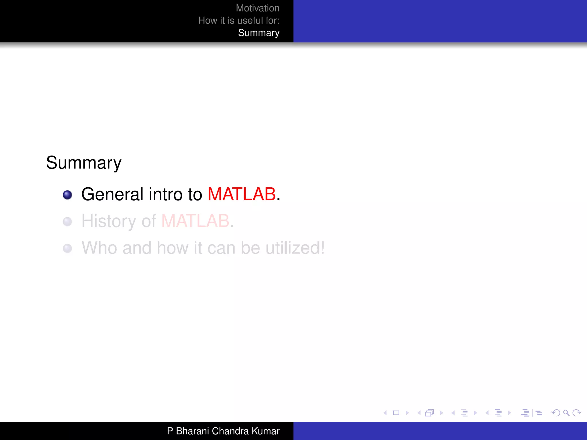 Motivation
                   How it is useful for:
                             Summary




Summary
   General intro to MATLAB.
   History of MATLAB.
   Who and how it can be utilized!




             P Bharani Chandra Kumar
 