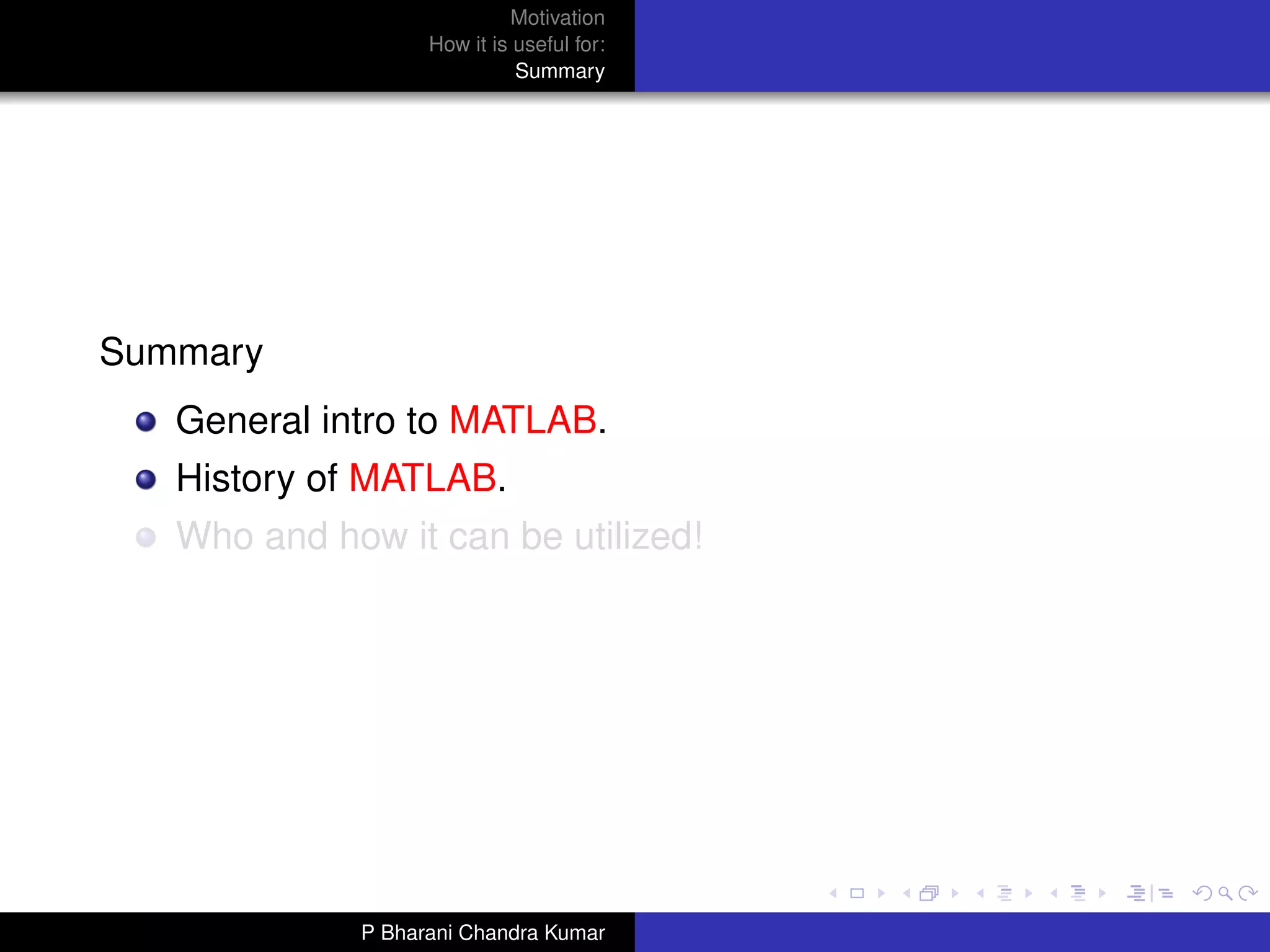 Motivation
                   How it is useful for:
                             Summary




Summary
   General intro to MATLAB.
   History of MATLAB.
   Who and how it can be utilized!




             P Bharani Chandra Kumar
 