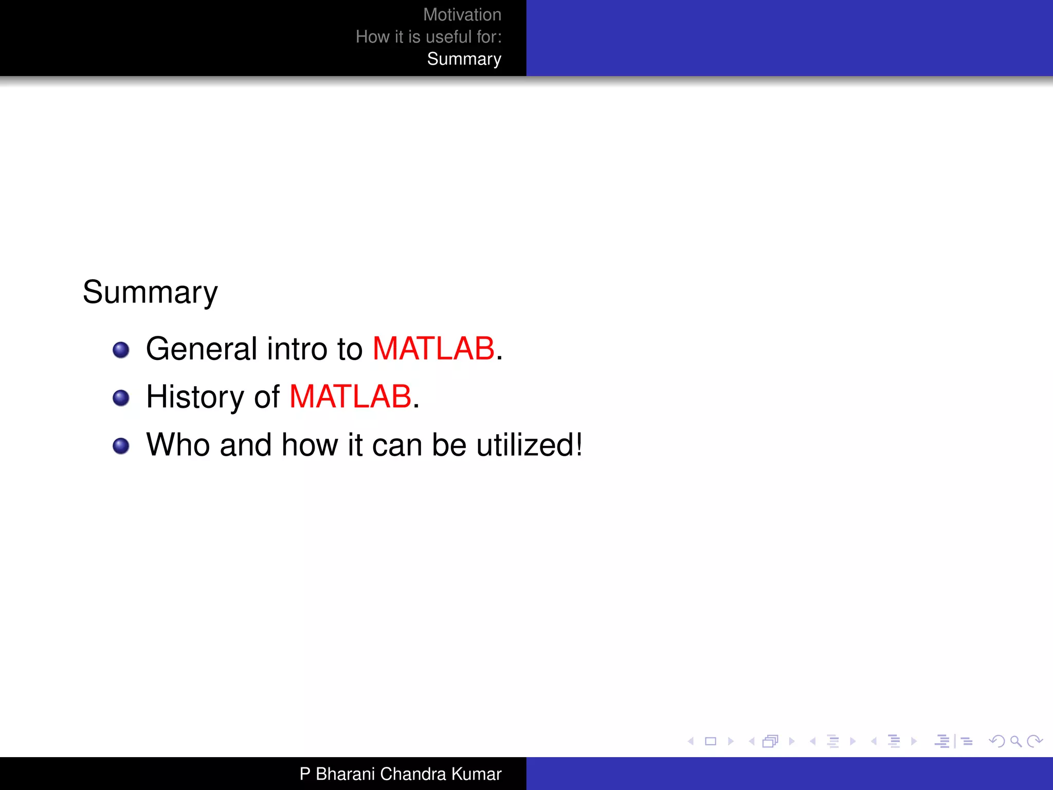 Motivation
                   How it is useful for:
                             Summary




Summary
   General intro to MATLAB.
   History of MATLAB.
   Who and how it can be utilized!




             P Bharani Chandra Kumar
 