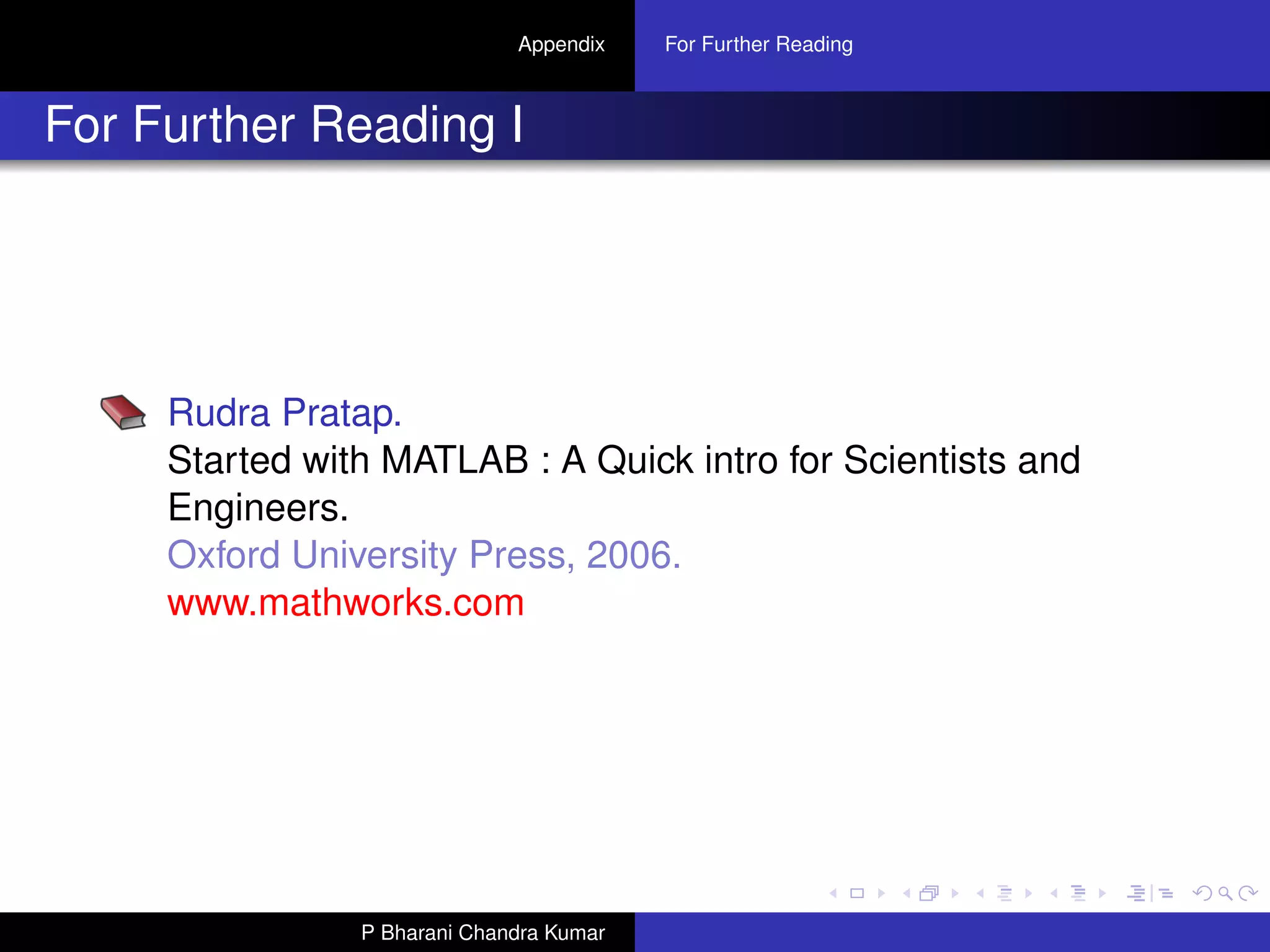 Appendix    For Further Reading



For Further Reading I




     Rudra Pratap.
     Started with MATLAB : A Quick intro for Scientists and
     Engineers.
     Oxford University Press, 2006.
     www.mathworks.com




                P Bharani Chandra Kumar
 