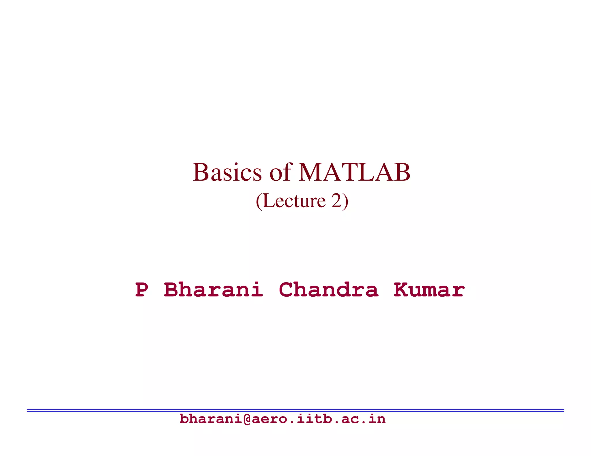 Basics of MATLAB
           (Lecture 2)



P Bharani Chandra Kumar




   bharani@aero.iitb.ac.in
 