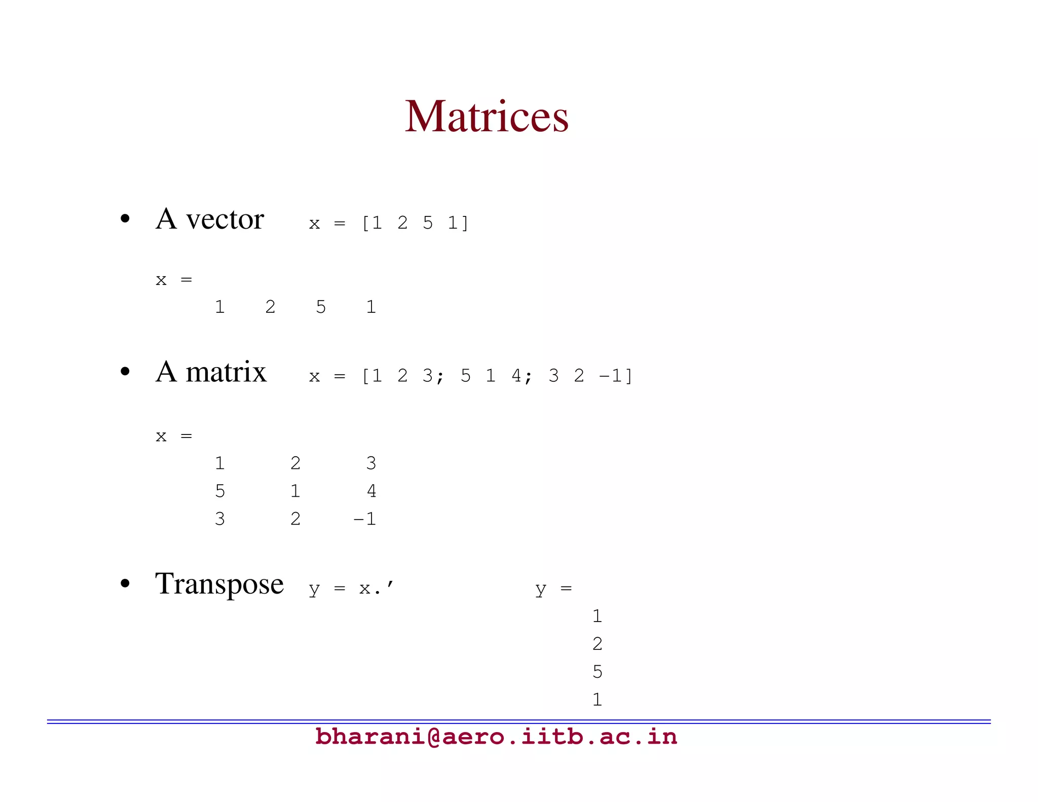 Matrices

• A vector           x = [1 2 5 1]

  x =
        1    2       5    1


• A matrix           x = [1 2 3; 5 1 4; 3 2 -1]

  x =
        1        2        3
        5        1        4
        3        2       -1


• Transpose          y = x.’          y =
                                            1
                                            2
                                            5
                                            1
                     bharani@aero.iitb.ac.in
 