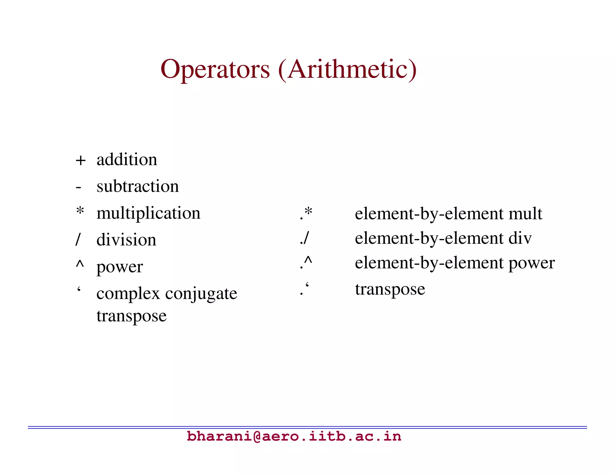 Operators (Arithmetic)


+   addition
-   subtraction
*   multiplication       .*    element-by-element mult
/   division             ./    element-by-element div
^   power                .^    element-by-element power
‘   complex conjugate    .‘    transpose
    transpose




              bharani@aero.iitb.ac.in
 