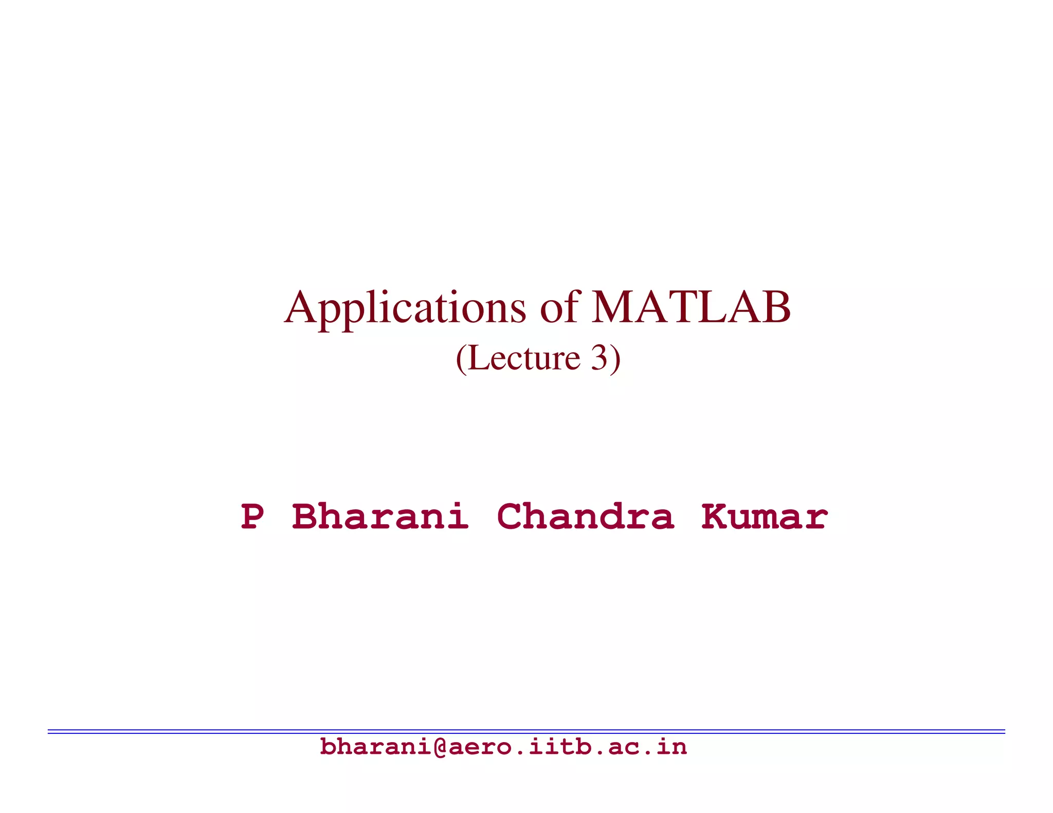Applications of MATLAB
           (Lecture 3)



P Bharani Chandra Kumar




   bharani@aero.iitb.ac.in
 