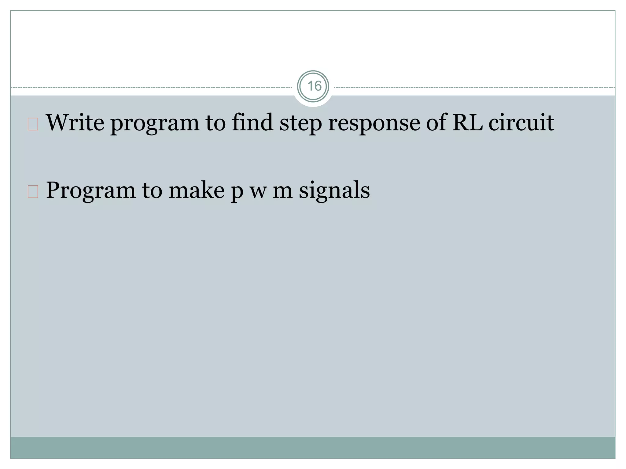  Write program to find step response of RL circuit
 Program to make p w m signals
16
 