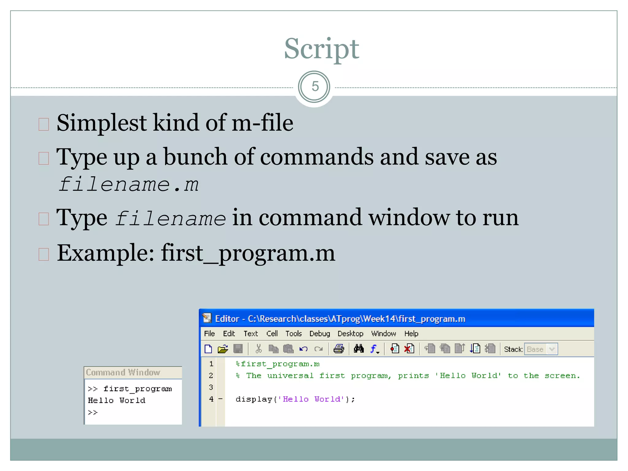 Script
 Simplest kind of m-file
 Type up a bunch of commands and save as
filename.m
 Type filename in command window to run
 Example: first_program.m
5
 
