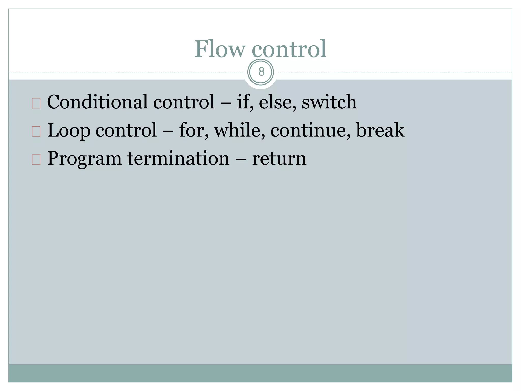 Flow control
 Conditional control – if, else, switch
 Loop control – for, while, continue, break
 Program termination – return
8
 