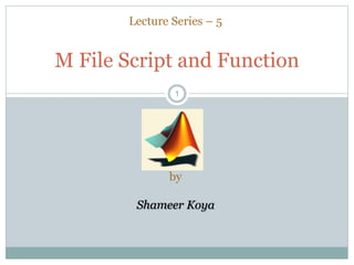 11
M File Script and Function
Lecture Series – 5
by
Shameer Koya
 