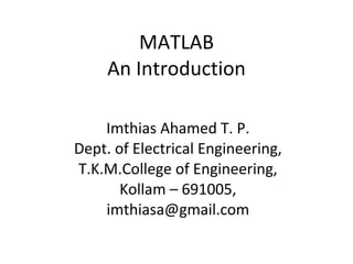 MATLAB An Introduction Imthias Ahamed T. P. Dept. of Electrical Engineering, T.K.M.College of Engineering, Kollam – 691005, [email_address] 