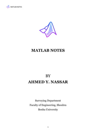 MATLAB NOTES
1
MATLAB NOTES
BY
AHMED Y. NASSAR
Surveying Department
Faculty of Engineering, Shoubra
Benha University
 