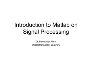 Introduction to Matlab on
Signal Processing
Dr. Monauwer Alam
Integral University Lucknow
 