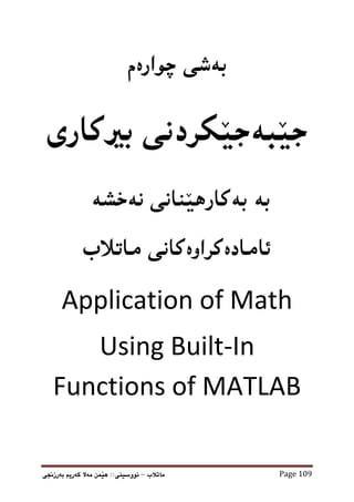 ‫ماتالب‬
–
‫بةرزجنى‬ ‫كةريم‬ ‫مةال‬ ‫َمن‬
‫ي‬‫ه‬ ::‫نووسينى‬ Page 109
‫بةشي‬
‫ضوارةم‬
‫َكردنى‬‫ي‬‫َبةج‬‫ي‬‫ج‬
‫بريكارى‬
‫نةخشة‬ ‫َنانى‬‫ي‬‫بةكاره‬ ‫بة‬
‫ماتالب‬ ‫ئامادةكراوةكانى‬
Application of Math
Using Built-In
Functions of MATLAB
 