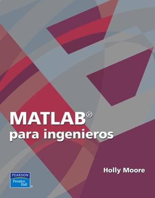 Holly Moore
Holly Moore
MATLAB
®
para
ingenieros
Moore
Este texto de Holly Moore comienza con álgebra básica y muestra cómo
se utiliza MATLAB para resolver problemas de ingeniería en un amplio
rango de disciplinas. Los ejemplos desarrollan los conceptos fundamenta-
les de química y física, así como de ingeniería. A lo largo de toda la obra,
se utiliza de forma consistente una metodología estándar para resolver
problemas.
MATLAB es un poderoso lenguaje de programación que incluye los
conceptos comunes a la mayoría de los lenguajes de programación. Pues-
to que se trata de un lenguaje con base en scripts, la creación de pro-
gramas y su depuración en MATLAB con frecuencia es más fácil que en
los lenguajes de programación tradicionales, como C++. Esto hace que
MATLAB sea una valiosa herramienta para los cursos introductorios de
programación.
Las secciones que describen las técnicas de MATLAB para resolver pro-
blemas mediante cálculo y ecuaciones diferenciales se incluyen en la parte
final de los capítulos.
En el texto se proponen numerosos ejercicios, y en cada capítulo se en-
cuentran ejemplos numerados más avanzados, para reforzar los concep-
tos que se estudian. Los ejercicios de práctica brindan a los estudiantes la
oportunidad inmediata de usar sus nuevas habilidades; en el Apéndice B
se dan las soluciones completas a estos ejercicios.
El material se agrupa en tres secciones. La primera, “Introducción a las
herramientas básicas de MATLAB”, es de inicio para el alumno y contiene
los primeros 6 capítulos.
La segunda sección del texto, “Programación en MATLAB”, introduce
a los estudiantes a la programación y consta de los capítulos 6 a 8.
Los capítulos 9 a 13 de la tercera sección versan sobre los “Conceptos
avanzados de MATLAB”.
Para mayor información visite la página:
www.pearsoneducación.net/moore
ISBN 970-26-1082-6
9 789702 610823
90000
MATLAB®
para ingenieros
MATLAB®
para ingenieros
Visítenos en:
www.pearsoneducacion.net
Portada MATLAB.indd 1 16/5/07 14:23:12
 