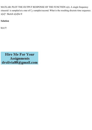 MATLAB: PLOT THE OUTPUT RESPONSE OF THE FUNCTION x(t). A single frequency
sinusoid is sampled at a rate of f_s samples/second. What is the resulting discrete time sequence.
x[n]? Sketch x[n]for 0
Solution
h(n) 9
 