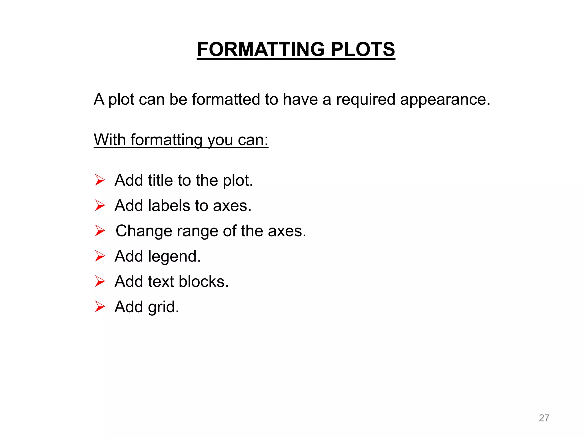 FORMATTING PLOTS
A plot can be formatted to have a required appearance.
With formatting you can:
 Add title to the plot.
 Add labels to axes.
 Change range of the axes.
 Add legend.
 Add text blocks.
 Add grid.
27
 