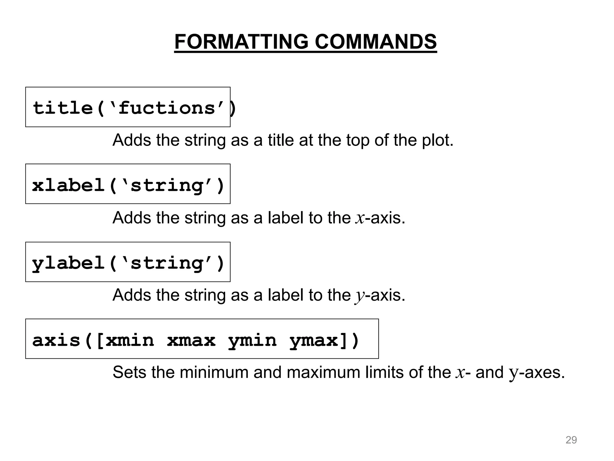 FORMATTING COMMANDS
title(‘fuctions’)
Adds the string as a title at the top of the plot.
xlabel(‘string’)
Adds the string as a label to the x-axis.
ylabel(‘string’)
Adds the string as a label to the y-axis.
axis([xmin xmax ymin ymax])
Sets the minimum and maximum limits of the x- and y-axes.
29
 
