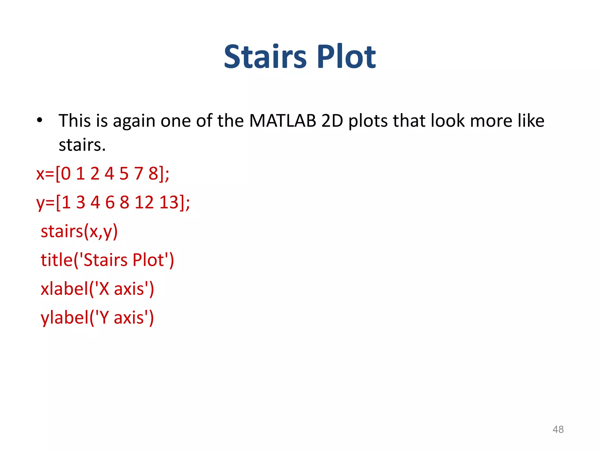 Stairs Plot
• This is again one of the MATLAB 2D plots that look more like
stairs.
x=[0 1 2 4 5 7 8];
y=[1 3 4 6 8 12 13];
stairs(x,y)
title('Stairs Plot')
xlabel('X axis')
ylabel('Y axis')
48
 