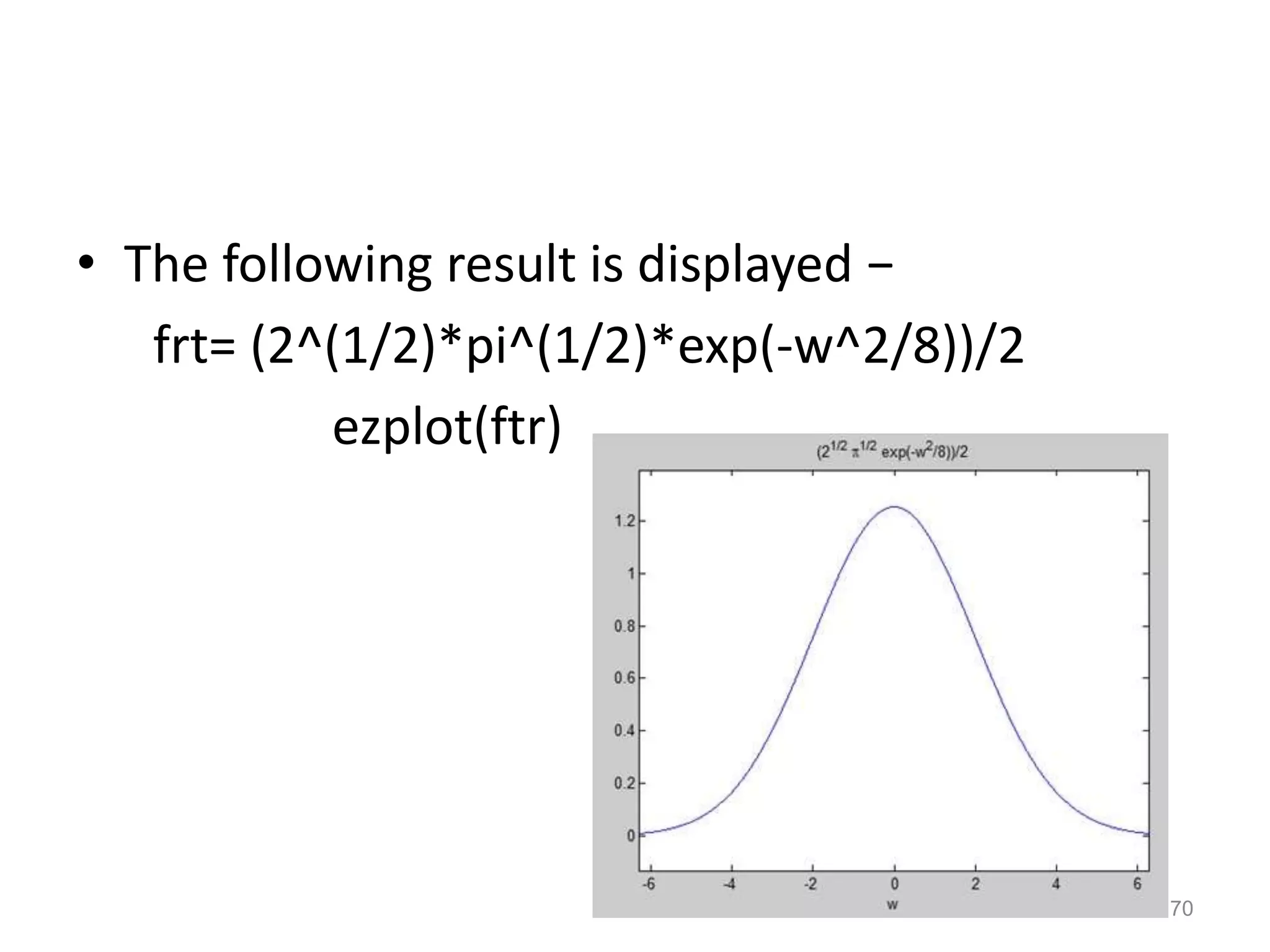 • The following result is displayed −
frt= (2^(1/2)*pi^(1/2)*exp(-w^2/8))/2
ezplot(ftr)
70
 