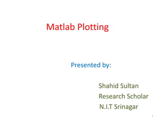 Matlab Plotting
Presented by:
Shahid Sultan
Research Scholar
N.I.T Srinagar
1
 