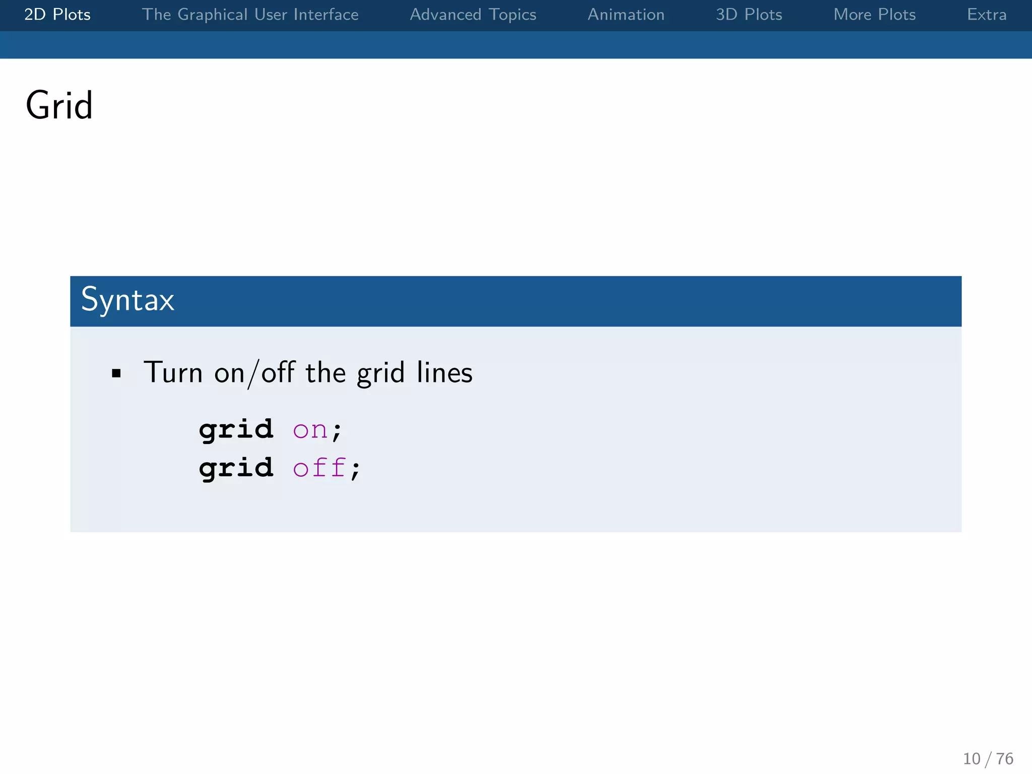 2D Plots The Graphical User Interface Advanced Topics Animation 3D Plots More Plots Extra Grid Syntax • Turn on/oﬀ the grid lines grid on; grid off; 10 / 76 