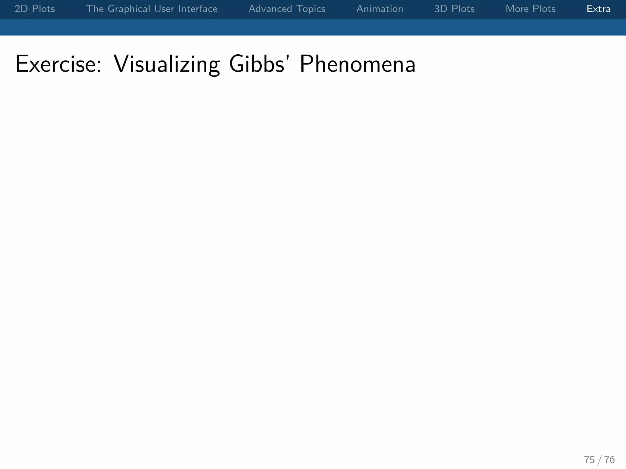 2D Plots The Graphical User Interface Advanced Topics Animation 3D Plots More Plots Extra Exercise: Visualizing Gibbs’ Phenomena 75 / 76 