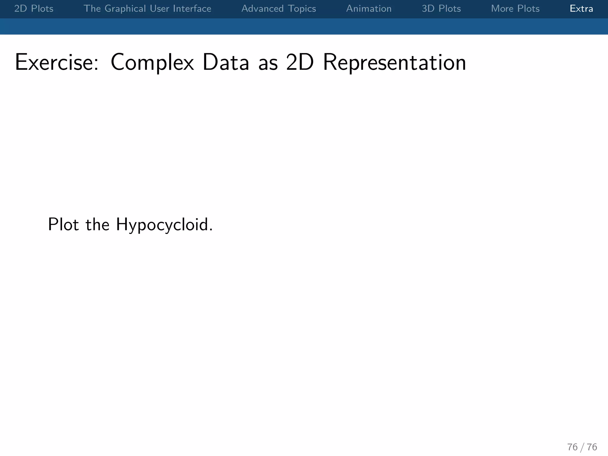 2D Plots The Graphical User Interface Advanced Topics Animation 3D Plots More Plots Extra Exercise: Complex Data as 2D Representation Plot the Hypocycloid. 76 / 76 