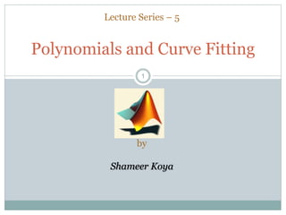 11
Polynomials and Curve Fitting
Lecture Series – 5
by
Shameer Koya
 