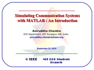Simulating Communication Systems
 with MATLAB : An Introduction

           Aniruddha Chandra
    ECE Department, NIT Durgapur, WB, India.
         aniruddha.chandra@ieee.org




               September 23, 2010




                     NIT DGP Student
                         Branch
 