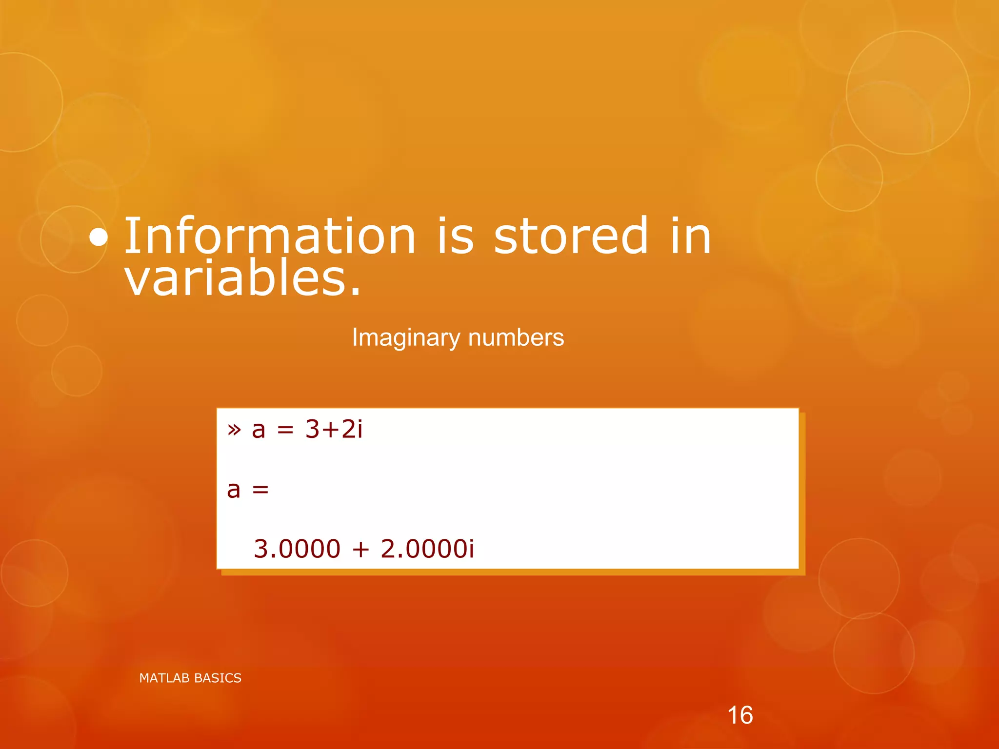 • Information is stored in
variables.
» a = 3+2i
a =
3.0000 + 2.0000i
Imaginary numbers
MATLAB BASICS
16
 