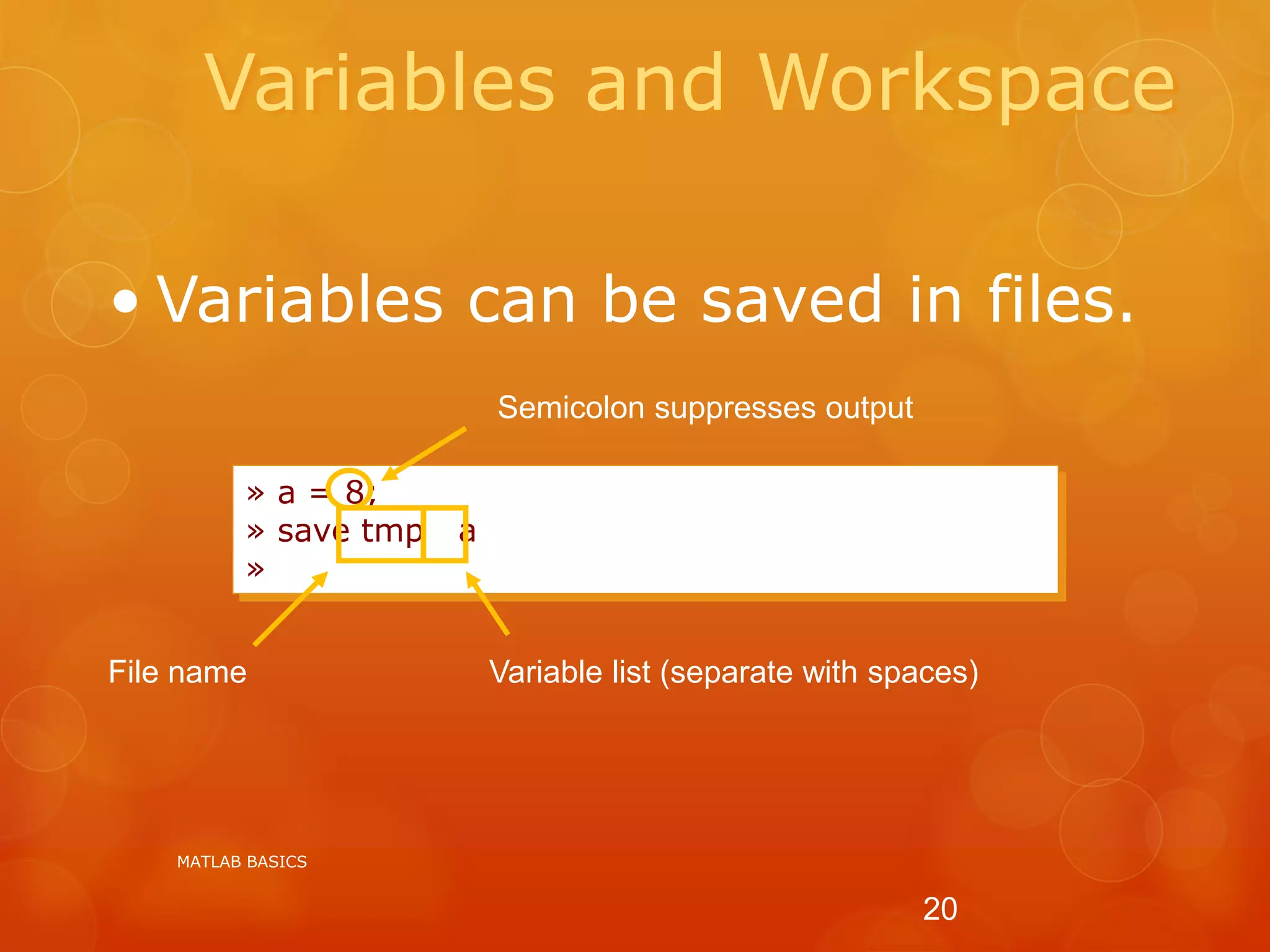 Variables and Workspace
» a = 8;
» save tmp a
»
• Variables can be saved in files.
Semicolon suppresses output
File name Variable list (separate with spaces)
MATLAB BASICS
20
 