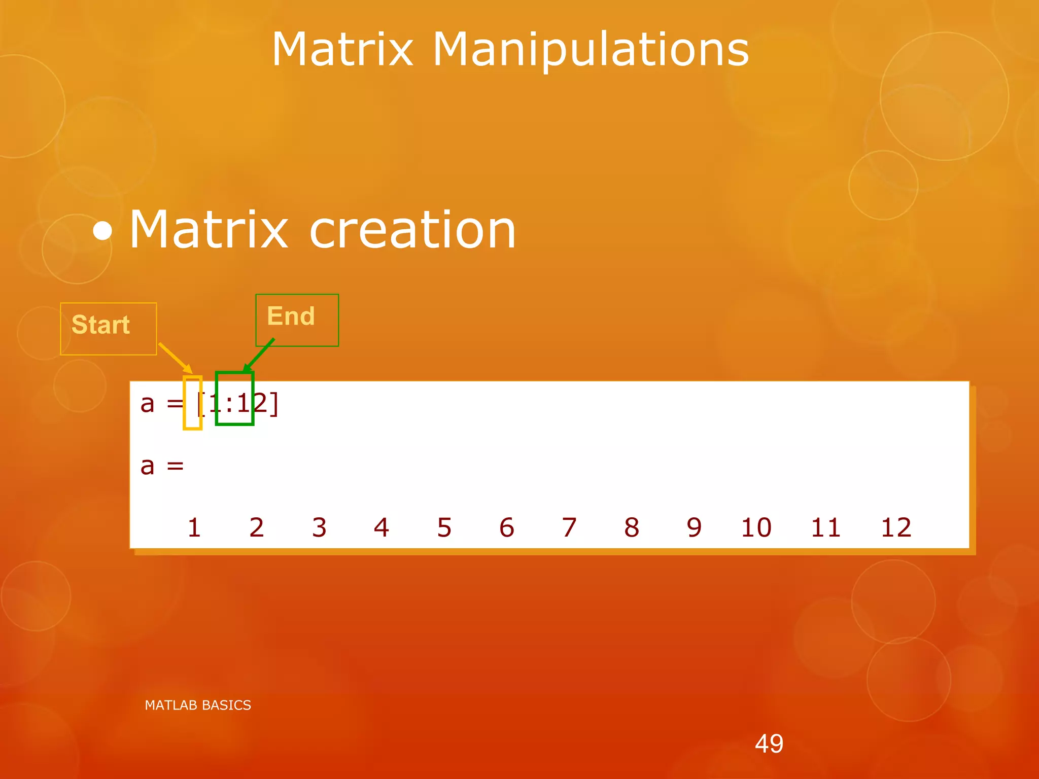 Matrix Manipulations
MATLAB BASICS
49
• Matrix creation
a = [1:12]
a =
1 2 3 4 5 6 7 8 9 10 11 12
Start End
 