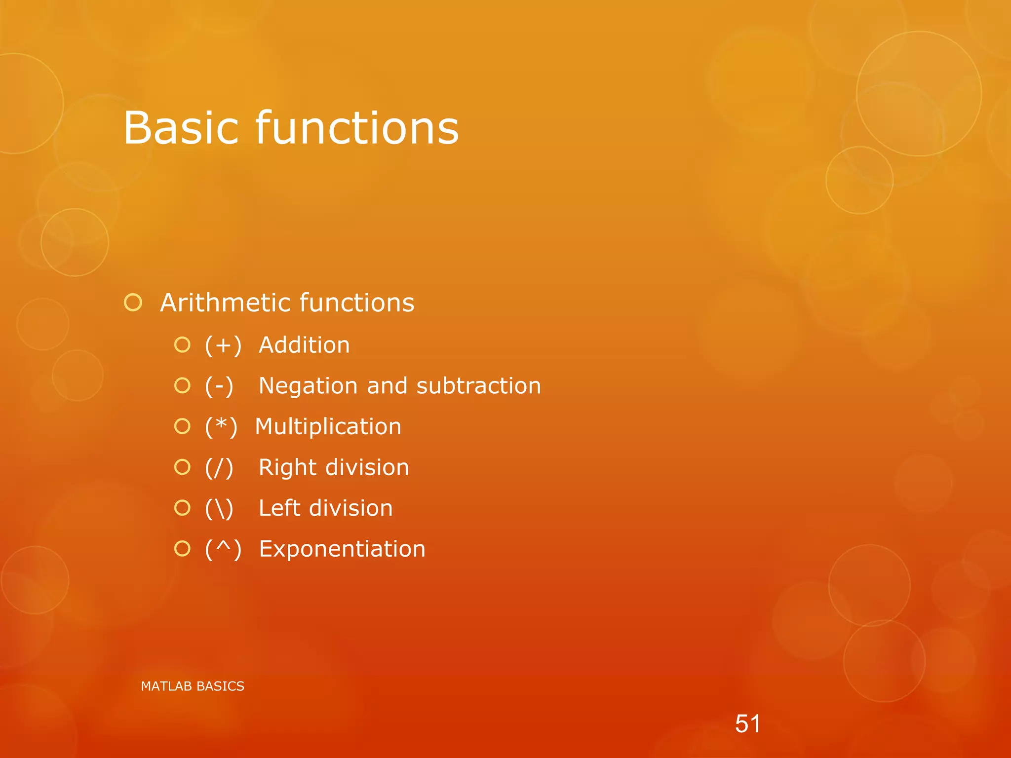 Basic functions
 Arithmetic functions
 (+) Addition
 (-) Negation and subtraction
 (*) Multiplication
 (/) Right division
 () Left division
 (^) Exponentiation
MATLAB BASICS
51
 