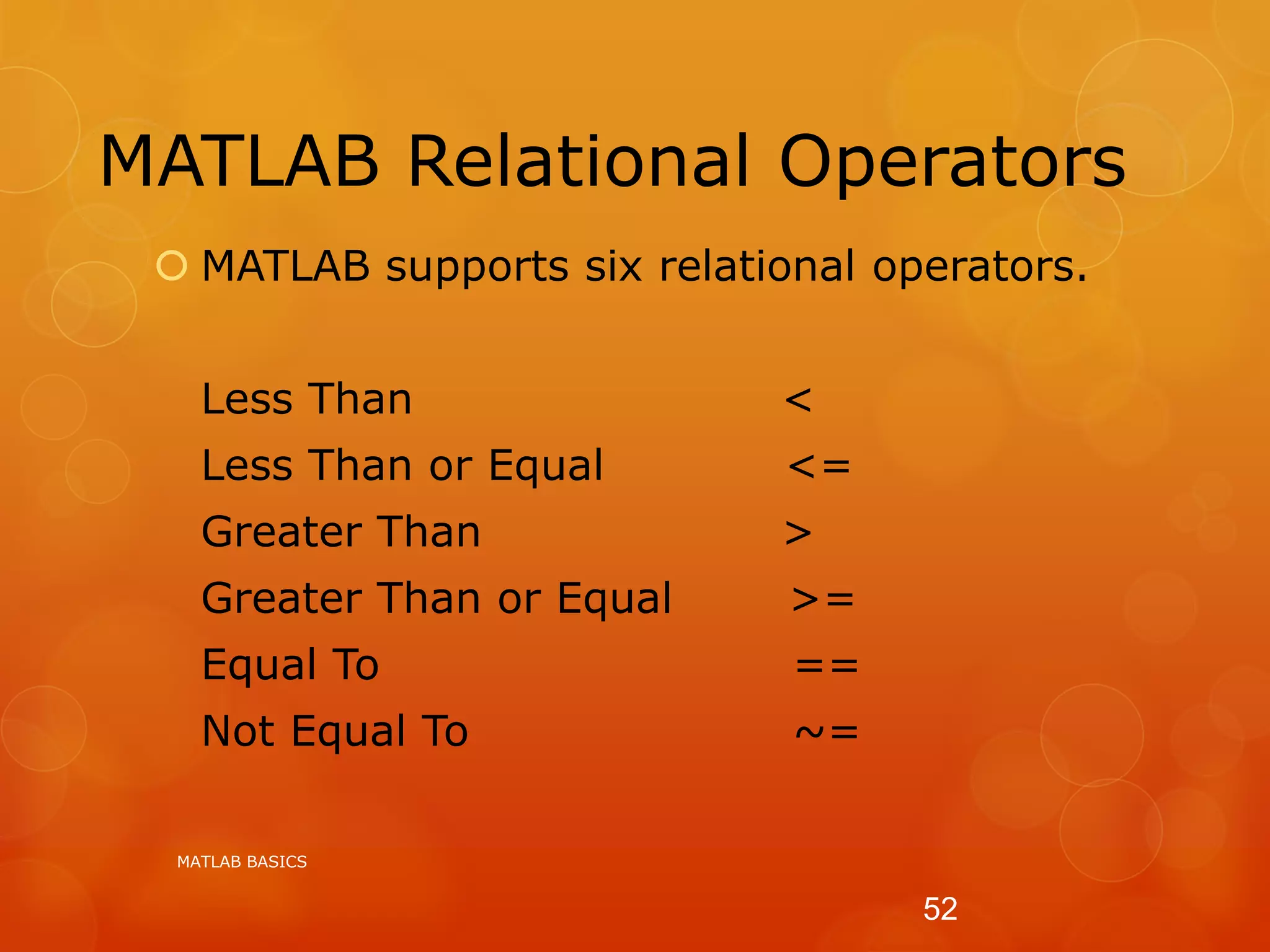 MATLAB Relational Operators
 MATLAB supports six relational operators.
Less Than <
Less Than or Equal <=
Greater Than >
Greater Than or Equal >=
Equal To ==
Not Equal To ~=
MATLAB BASICS
52
 