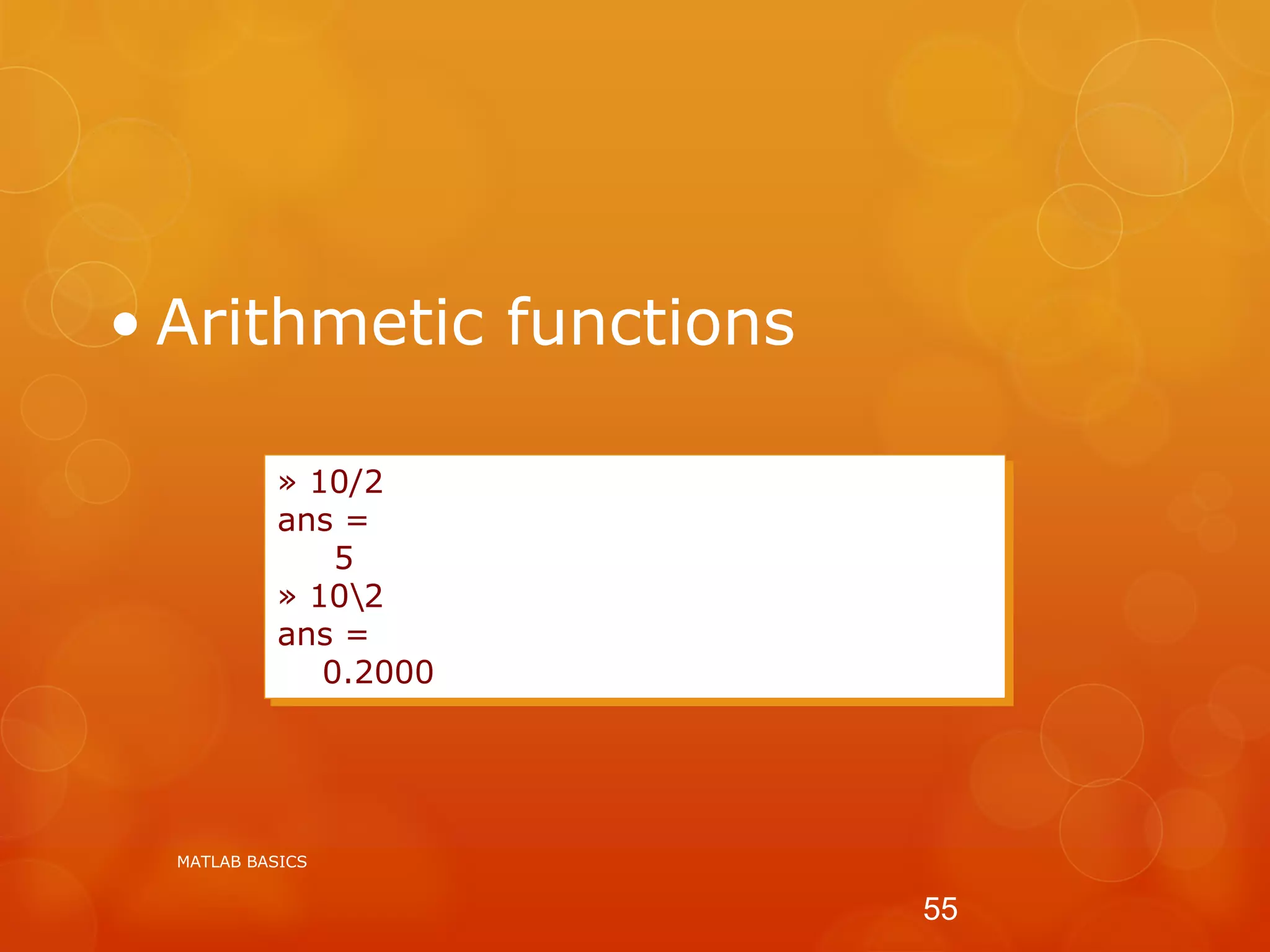 • Arithmetic functions
» 10/2
ans =
5
» 102
ans =
0.2000
MATLAB BASICS
55
 