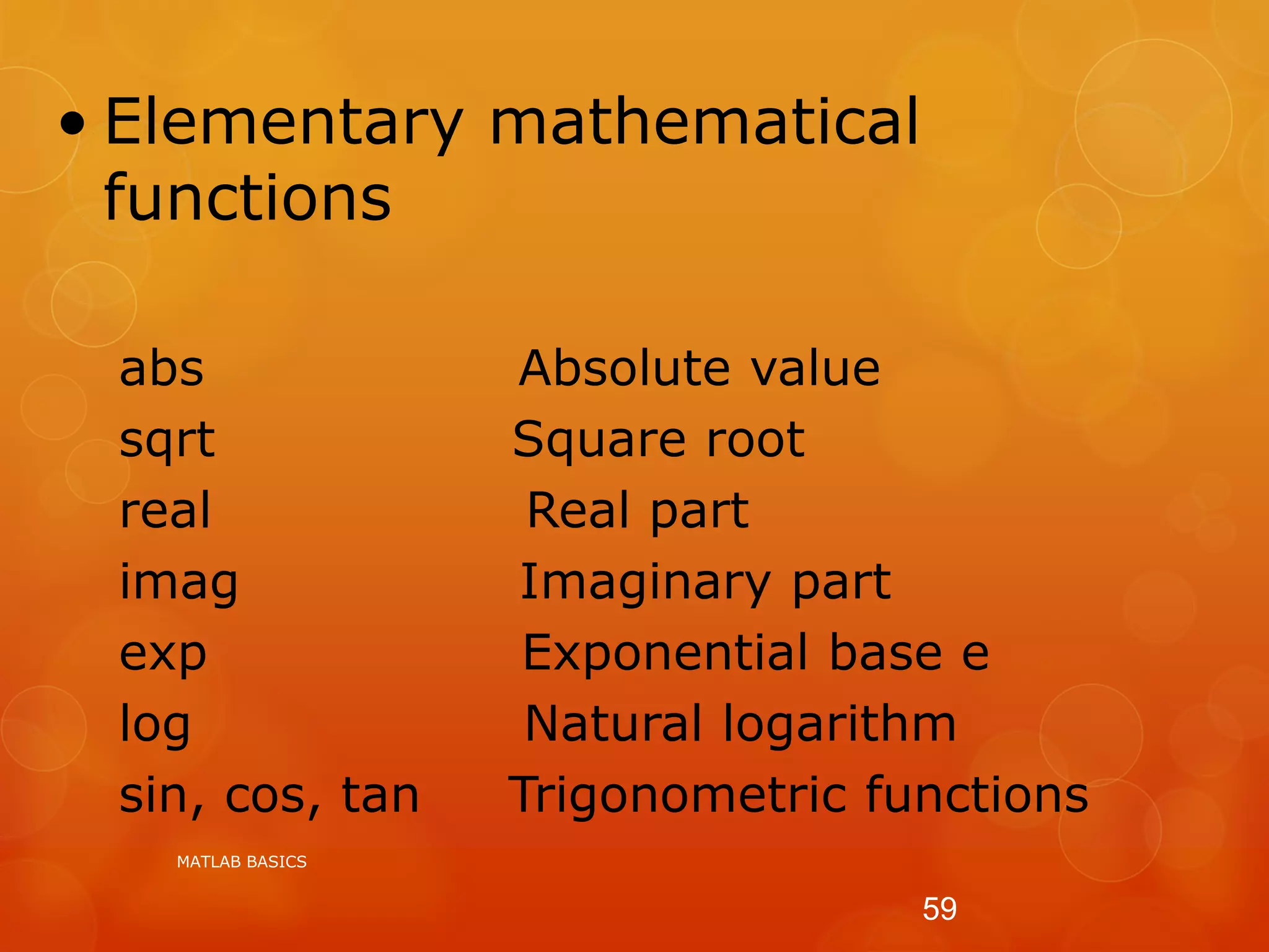 • Elementary mathematical
functions
abs Absolute value
sqrt Square root
real Real part
imag Imaginary part
exp Exponential base e
log Natural logarithm
sin, cos, tan Trigonometric functions
MATLAB BASICS
59
 