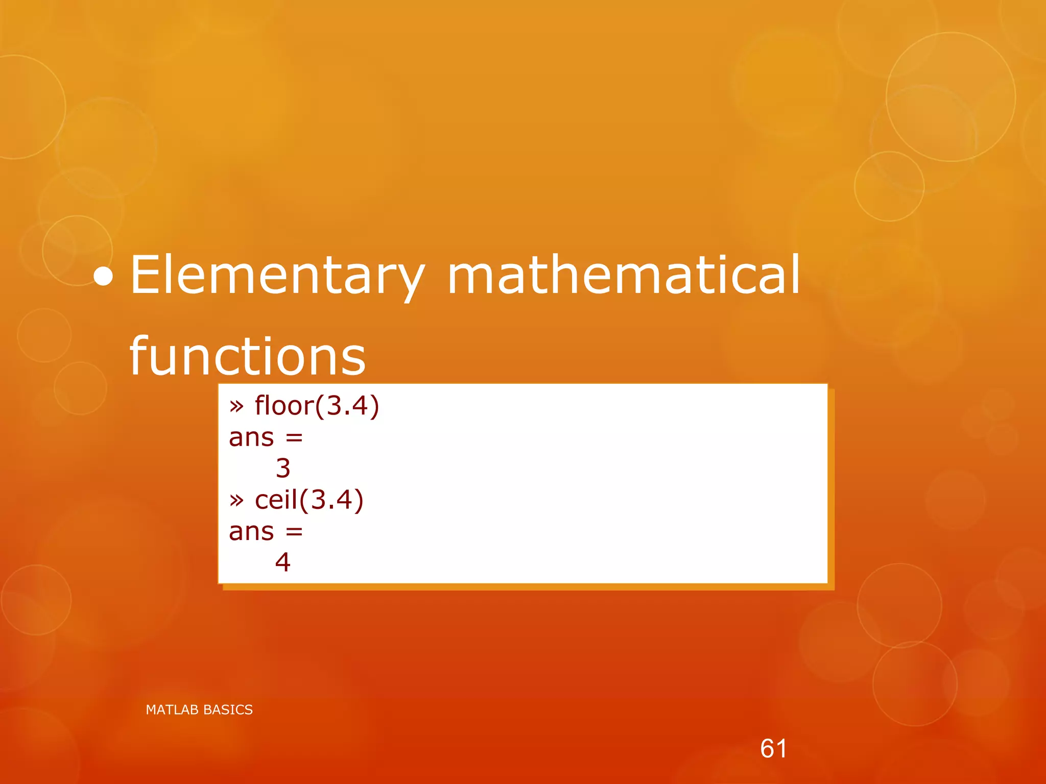 • Elementary mathematical
functions
» floor(3.4)
ans =
3
» ceil(3.4)
ans =
4
MATLAB BASICS
61
 