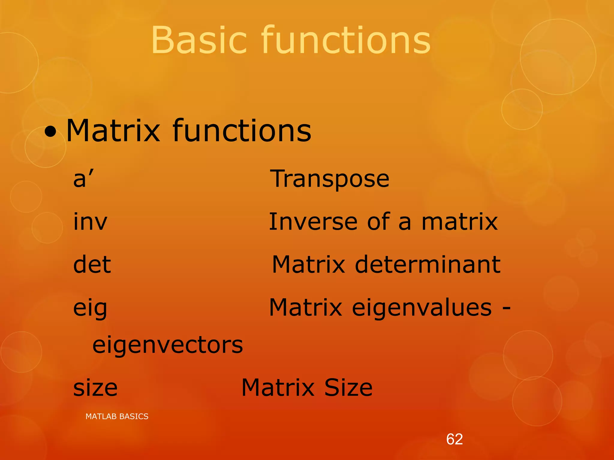 Basic functions
• Matrix functions
a’ Transpose
inv Inverse of a matrix
det Matrix determinant
eig Matrix eigenvalues -
eigenvectors
size Matrix Size
MATLAB BASICS
62
 